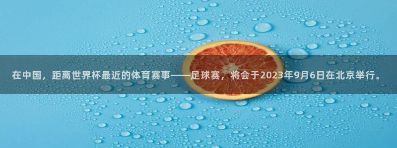 男足世界杯预选赛赛程：在中国，距离世界杯最近的体育赛事——足球赛，将会于2023年9月6日在北京举行。