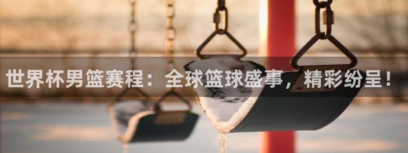世界杯女足直播：世界杯男篮赛程：全球篮球盛事，精彩纷呈！