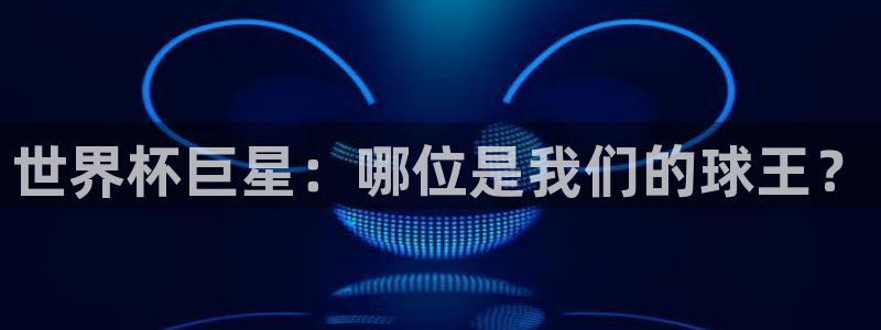 亚洲杯比赛直播：世界杯巨星：哪位是我们的球王？